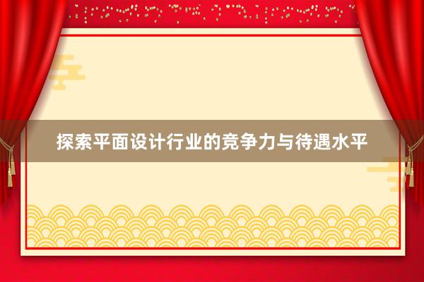 探索平面设计行业的竞争力与待遇水平