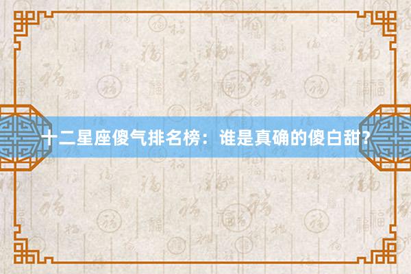 十二星座傻气排名榜：谁是真确的傻白甜？