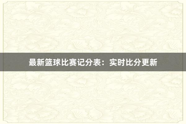 最新篮球比赛记分表：实时比分更新