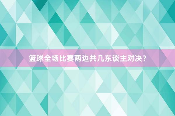 篮球全场比赛两边共几东谈主对决？