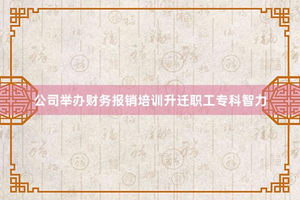 公司举办财务报销培训升迁职工专科智力