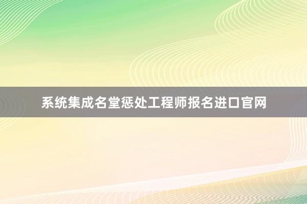系统集成名堂惩处工程师报名进口官网