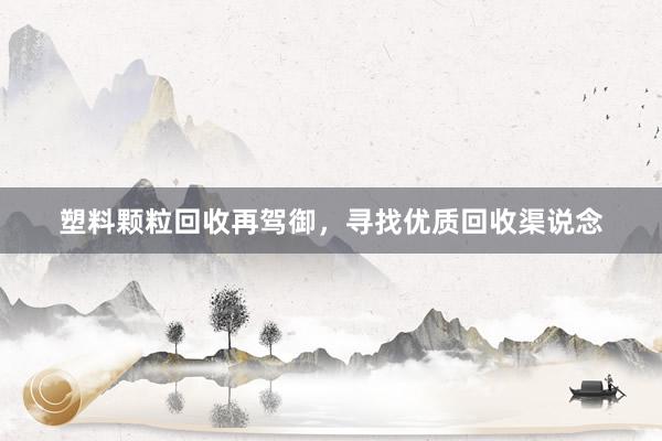 塑料颗粒回收再驾御，寻找优质回收渠说念