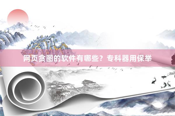 网页贪图的软件有哪些？专科器用保举