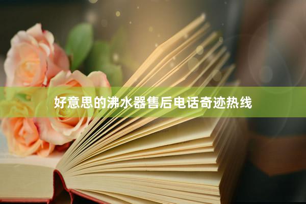 好意思的沸水器售后电话奇迹热线