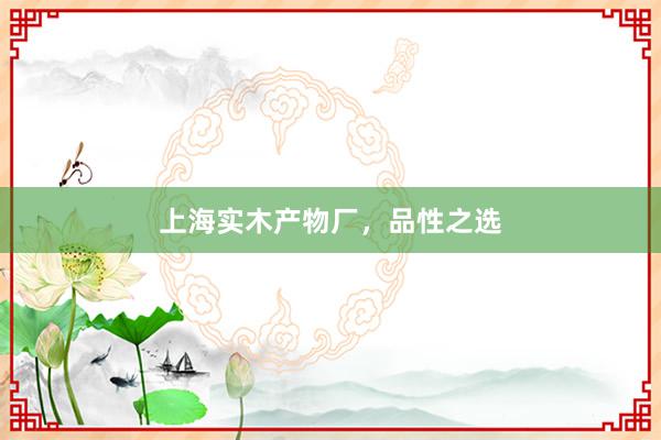 上海实木产物厂，品性之选