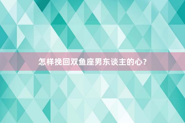 怎样挽回双鱼座男东谈主的心？