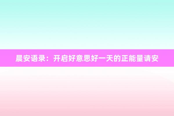 晨安语录：开启好意思好一天的正能量请安