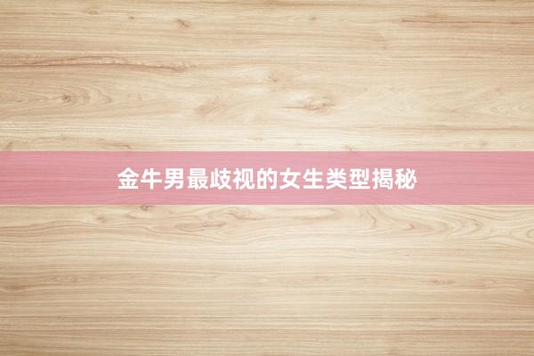 金牛男最歧视的女生类型揭秘