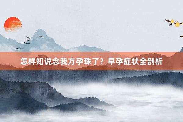 怎样知说念我方孕珠了？早孕症状全剖析