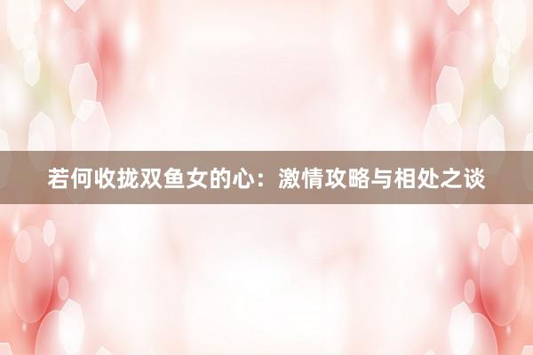 若何收拢双鱼女的心：激情攻略与相处之谈