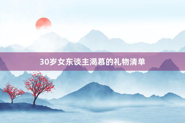 30岁女东谈主渴慕的礼物清单