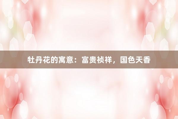 牡丹花的寓意：富贵祯祥，国色天香