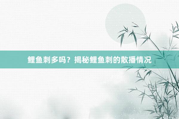 鲤鱼刺多吗？揭秘鲤鱼刺的散播情况