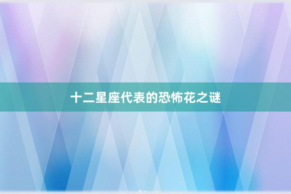 十二星座代表的恐怖花之谜